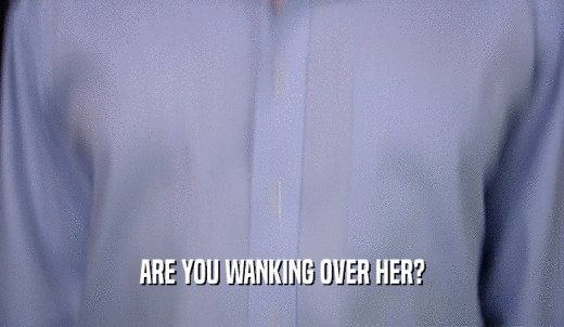 ARE YOU WANKING OVER HER?  