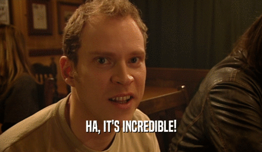 HA, IT'S INCREDIBLE!  