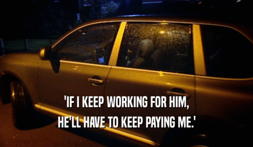 'IF I KEEP WORKING FOR HIM, HE'LL HAVE TO KEEP PAYING ME.' 