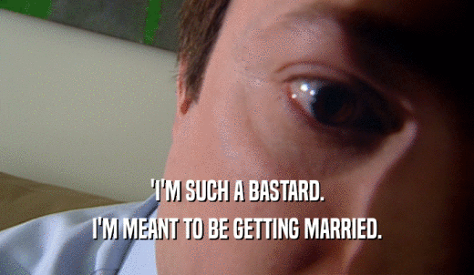 'I'M SUCH A BASTARD. I'M MEANT TO BE GETTING MARRIED. 