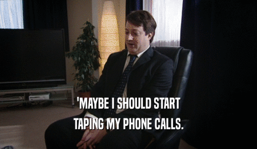 'MAYBE I SHOULD START TAPING MY PHONE CALLS. 