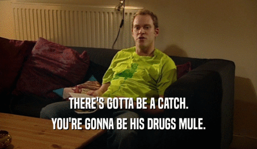 THERE'S GOTTA BE A CATCH. YOU'RE GONNA BE HIS DRUGS MULE. 