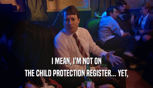 I MEAN, I'M NOT ON THE CHILD PROTECTION REGISTER... YET, 