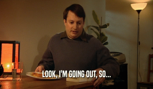 LOOK, I'M GOING OUT, SO...  