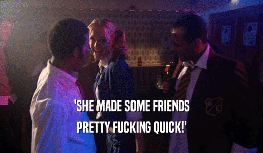 'SHE MADE SOME FRIENDS PRETTY FUCKING QUICK!' 