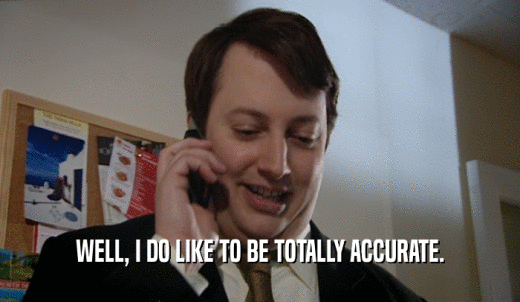 WELL, I DO LIKE TO BE TOTALLY ACCURATE.  