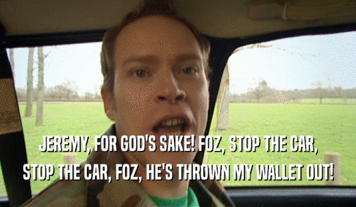JEREMY, FOR GOD'S SAKE! FOZ, STOP THE CAR, STOP THE CAR, FOZ, HE'S THROWN MY WALLET OUT! 