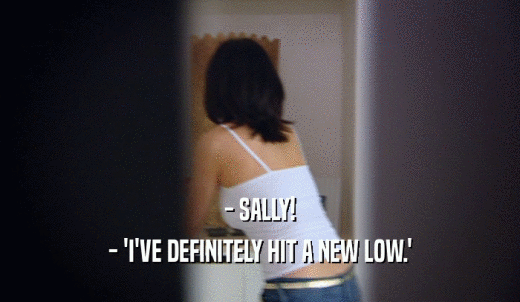 - SALLY! - 'I'VE DEFINITELY HIT A NEW LOW.' 