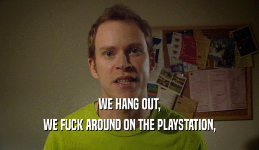 WE HANG OUT, WE FUCK AROUND ON THE PLAYSTATION, 