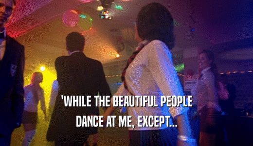 'WHILE THE BEAUTIFUL PEOPLE DANCE AT ME, EXCEPT... 