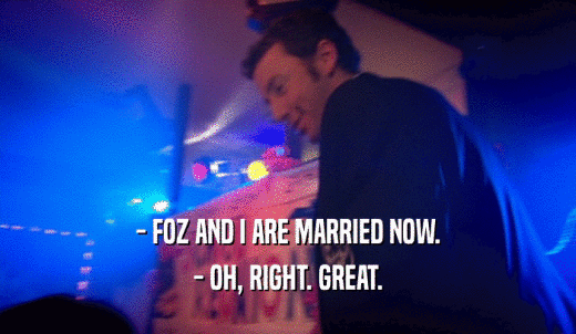 - FOZ AND I ARE MARRIED NOW. - OH, RIGHT. GREAT. 