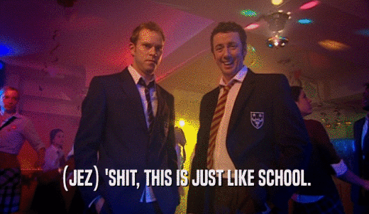 (JEZ) 'SHIT, THIS IS JUST LIKE SCHOOL.  