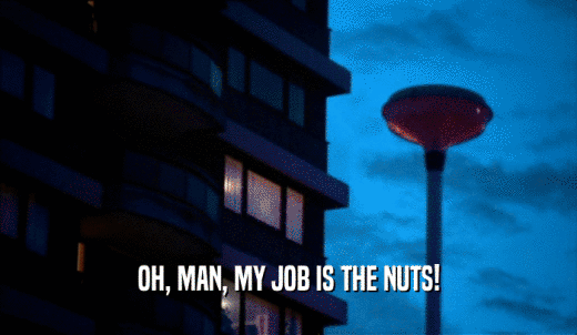 OH, MAN, MY JOB IS THE NUTS!  
