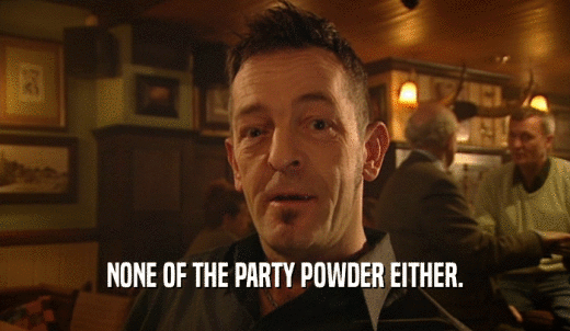 NONE OF THE PARTY POWDER EITHER.  