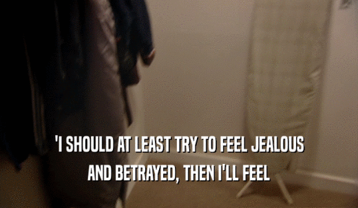 'I SHOULD AT LEAST TRY TO FEEL JEALOUS AND BETRAYED, THEN I'LL FEEL 