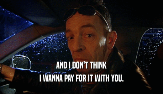 AND I DON'T THINK I WANNA PAY FOR IT WITH YOU. 
