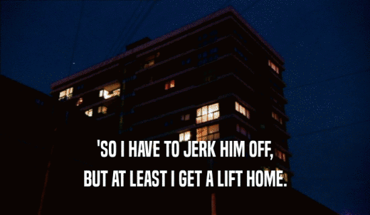 'SO I HAVE TO JERK HIM OFF, BUT AT LEAST I GET A LIFT HOME. 