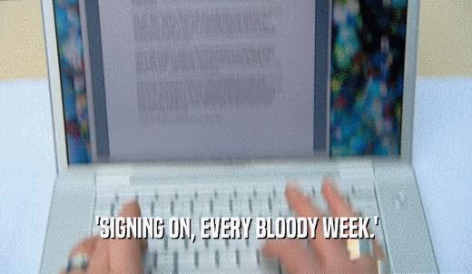 'SIGNING ON, EVERY BLOODY WEEK.'  