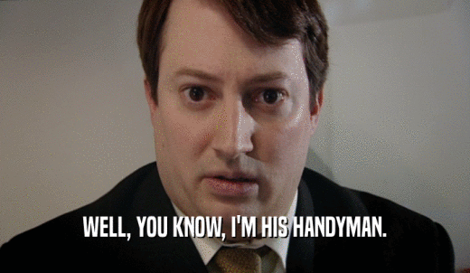 WELL, YOU KNOW, I'M HIS HANDYMAN.  