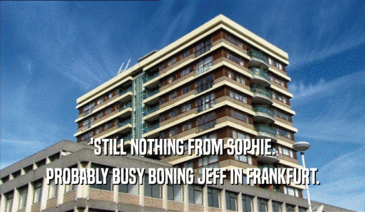 'STILL NOTHING FROM SOPHIE. PROBABLY BUSY BONING JEFF IN FRANKFURT. 