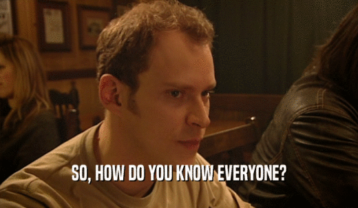 SO, HOW DO YOU KNOW EVERYONE?  
