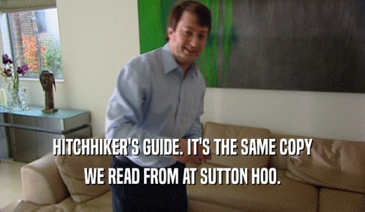 HITCHHIKER'S GUIDE. IT'S THE SAME COPY WE READ FROM AT SUTTON HOO. 
