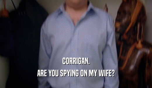 CORRIGAN. ARE YOU SPYING ON MY WIFE? 