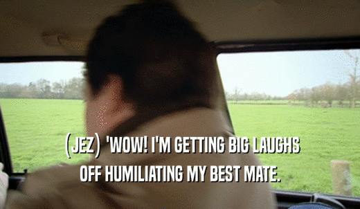 (JEZ) 'WOW! I'M GETTING BIG LAUGHS OFF HUMILIATING MY BEST MATE. 