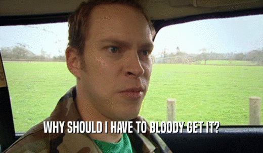 WHY SHOULD I HAVE TO BLOODY GET IT?  