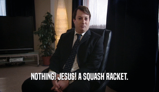 NOTHING! JESUS! A SQUASH RACKET.  