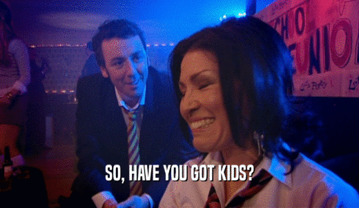 SO, HAVE YOU GOT KIDS?  