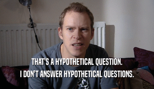 THAT'S A HYPOTHETICAL QUESTION. I DON'T ANSWER HYPOTHETICAL QUESTIONS. 