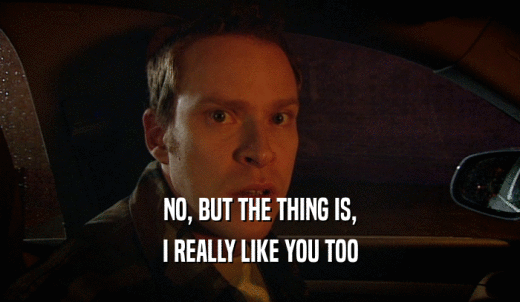 NO, BUT THE THING IS, I REALLY LIKE YOU TOO 