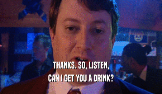 THANKS. SO, LISTEN, CAN I GET YOU A DRINK? 