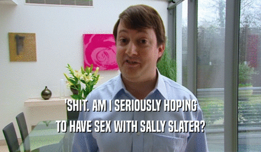 'SHIT. AM I SERIOUSLY HOPING TO HAVE SEX WITH SALLY SLATER? 