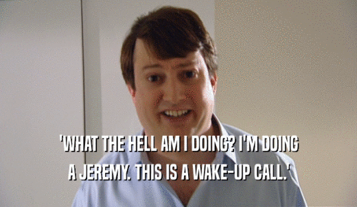 'WHAT THE HELL AM I DOING? I'M DOING A JEREMY. THIS IS A WAKE-UP CALL.' 