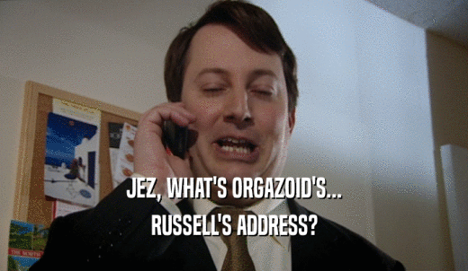 JEZ, WHAT'S ORGAZOID'S... RUSSELL'S ADDRESS? 