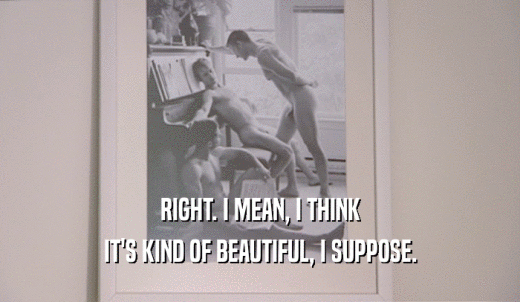 RIGHT. I MEAN, I THINK IT'S KIND OF BEAUTIFUL, I SUPPOSE. 