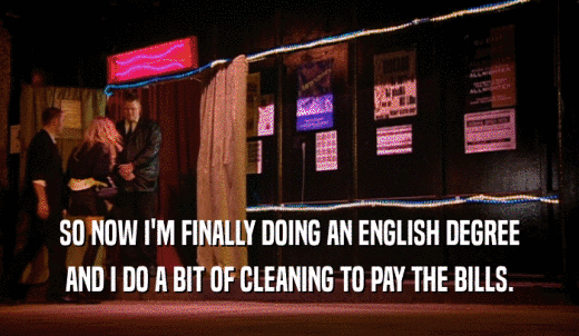 SO NOW I'M FINALLY DOING AN ENGLISH DEGREE AND I DO A BIT OF CLEANING TO PAY THE BILLS. 