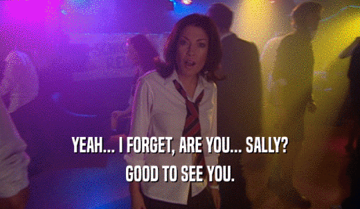 YEAH... I FORGET, ARE YOU... SALLY? GOOD TO SEE YOU. 