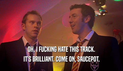OH, I FUCKING HATE THIS TRACK. IT'S BRILLIANT. COME ON, SAUCEPOT. 