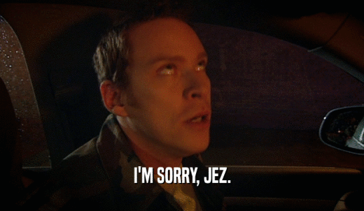 I'M SORRY, JEZ.  