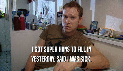 I GOT SUPER HANS TO FILL IN YESTERDAY. SAID I WAS SICK. 
