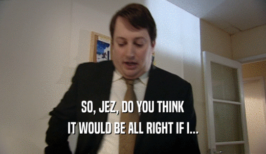 SO, JEZ, DO YOU THINK IT WOULD BE ALL RIGHT IF I... 