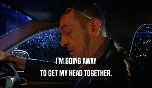I'M GOING AWAY TO GET MY HEAD TOGETHER. 