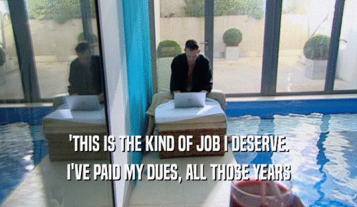'THIS IS THE KIND OF JOB I DESERVE. I'VE PAID MY DUES, ALL THOSE YEARS 