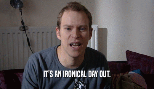 IT'S AN IRONICAL DAY OUT.  