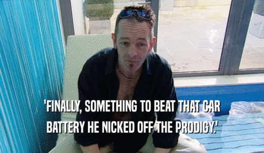 'FINALLY, SOMETHING TO BEAT THAT CAR BATTERY HE NICKED OFF THE PRODIGY.' 