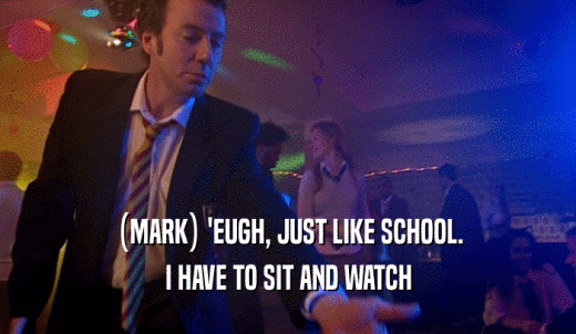 (MARK) 'EUGH, JUST LIKE SCHOOL. I HAVE TO SIT AND WATCH 