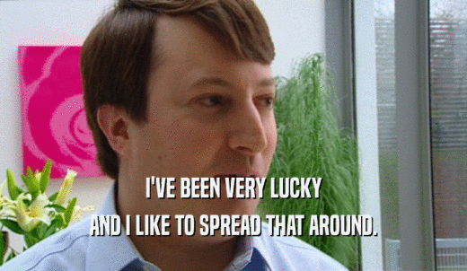 I'VE BEEN VERY LUCKY AND I LIKE TO SPREAD THAT AROUND. 
